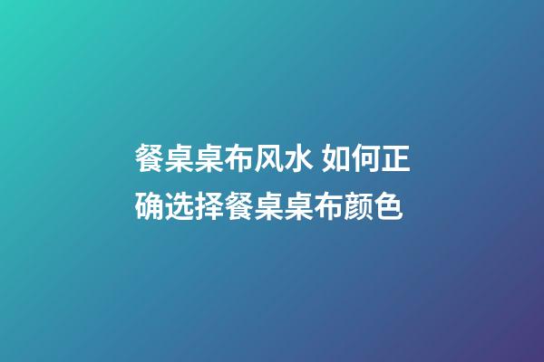 餐桌桌布风水 如何正确选择餐桌桌布颜色